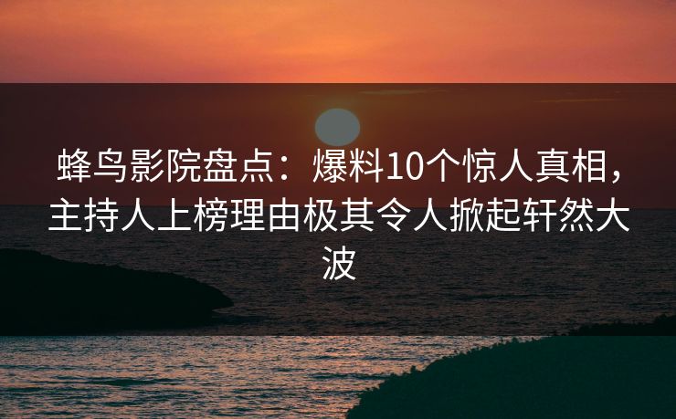 蜂鸟影院盘点：爆料10个惊人真相，主持人上榜理由极其令人掀起轩然大波