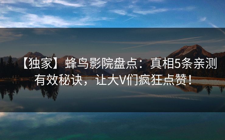 【独家】蜂鸟影院盘点：真相5条亲测有效秘诀，让大V们疯狂点赞！