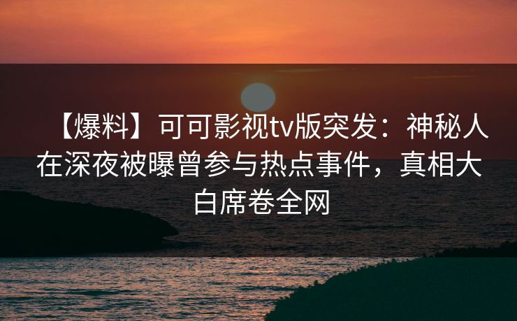 【爆料】可可影视tv版突发：神秘人在深夜被曝曾参与热点事件，真相大白席卷全网