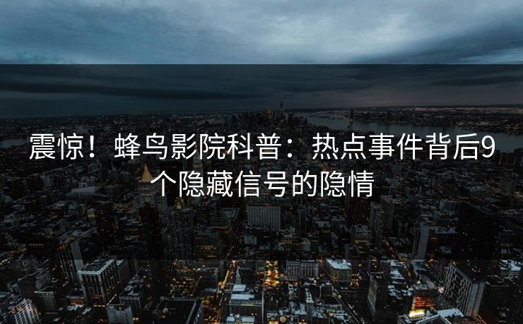 震惊！蜂鸟影院科普：热点事件背后9个隐藏信号的隐情