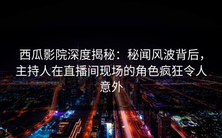 西瓜影院深度揭秘：秘闻风波背后，主持人在直播间现场的角色疯狂令人意外