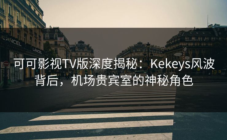 可可影视TV版深度揭秘：Kekeys风波背后，机场贵宾室的神秘角色