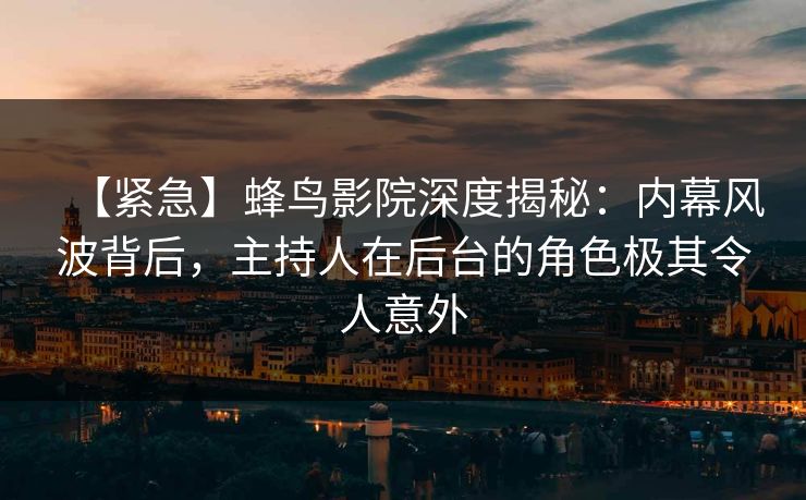 【紧急】蜂鸟影院深度揭秘：内幕风波背后，主持人在后台的角色极其令人意外
