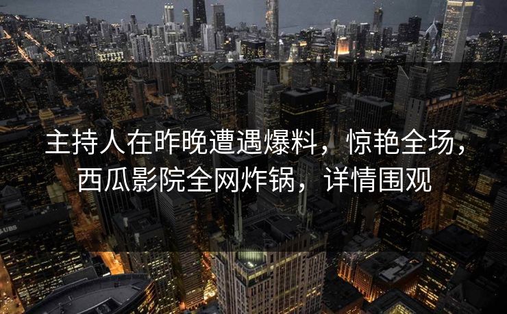 主持人在昨晚遭遇爆料,惊艳全场,西瓜影院全网炸锅,详情围观 主持人在昨晚遭遇爆料,惊艳全场,西瓜影院全网炸锅,详情围观