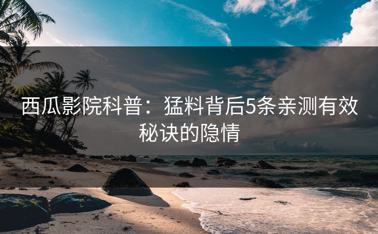 西瓜影院科普:猛料背后5条亲测有效秘诀的隐情 西瓜影院科普:猛料背后5条亲测有效秘诀的隐情