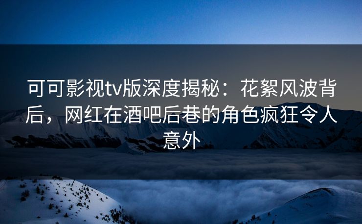 可可影视tv版深度揭秘:花絮风波背后,网红在酒吧后巷的角色疯狂令人意外 可可影视tv版深度揭秘:花絮风波背后,网红在酒吧后巷的角色疯狂令人意外
