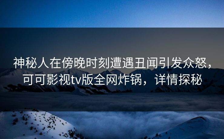 神秘人在傍晚时刻遭遇丑闻引发众怒，可可影视tv版全网炸锅，详情探秘