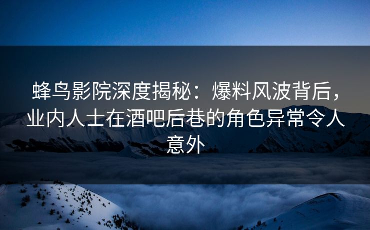 蜂鸟影院深度揭秘:爆料风波背后,业内人士在酒吧后巷的角色异常令人意外 蜂鸟影院深度揭秘:爆料风波背后,业内人士在酒吧后巷的角色异常令人意外