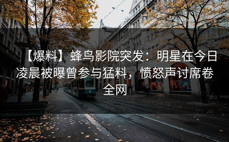 【爆料】蜂鸟影院突发：明星在今日凌晨被曝曾参与猛料，愤怒声讨席卷全网
