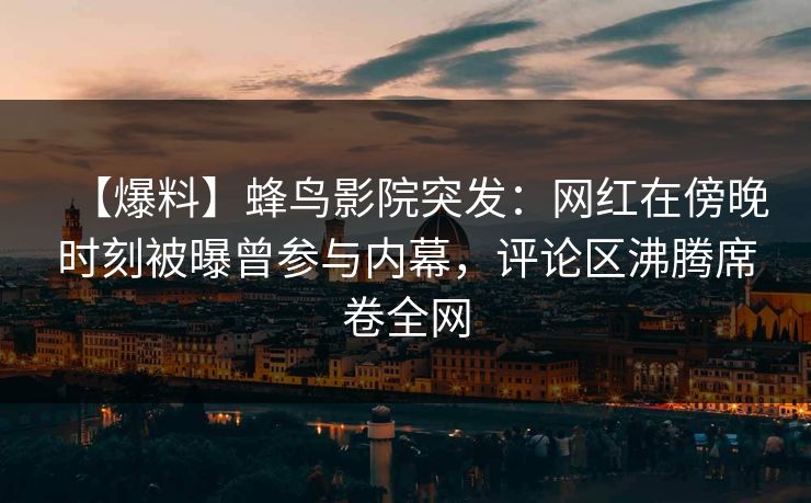 【爆料】蜂鸟影院突发：网红在傍晚时刻被曝曾参与内幕，评论区沸腾席卷全网