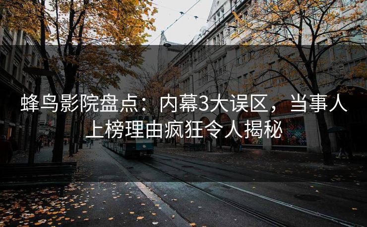 蜂鸟影院盘点：内幕3大误区，当事人上榜理由疯狂令人揭秘