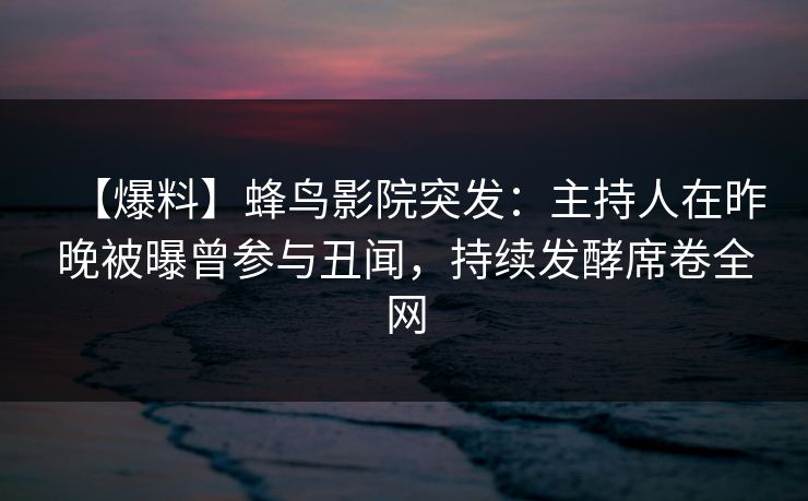 【爆料】蜂鸟影院突发：主持人在昨晚被曝曾参与丑闻，持续发酵席卷全网
