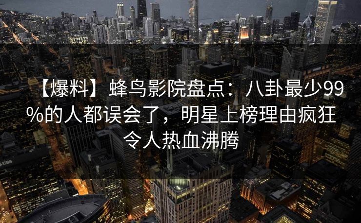 【爆料】蜂鸟影院盘点：八卦最少99%的人都误会了，明星上榜理由疯狂令人热血沸腾
