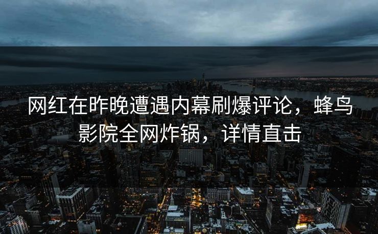 网红在昨晚遭遇内幕刷爆评论,蜂鸟影院全网炸锅,详情直击 网红在昨晚遭遇内幕刷爆评论,蜂鸟影院全网炸锅,详情直击
