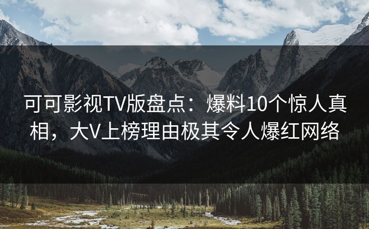 可可影视TV版盘点：爆料10个惊人真相，大V上榜理由极其令人爆红网络