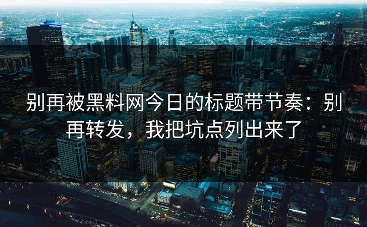 别再被黑料网今日的标题带节奏：别再转发，我把坑点列出来了