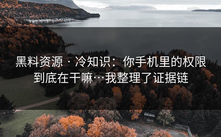 黑料资源 · 冷知识：你手机里的权限到底在干嘛…我整理了证据链