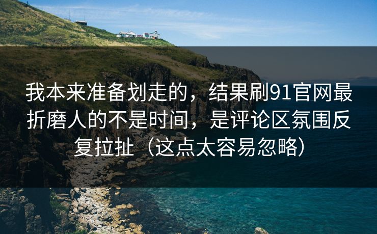我本来准备划走的，结果刷91官网最折磨人的不是时间，是评论区氛围反复拉扯（这点太容易忽略）