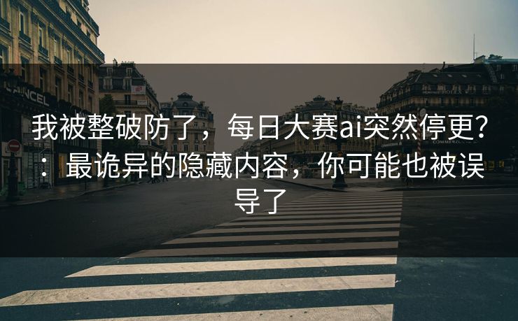 我被整破防了，每日大赛ai突然停更？：最诡异的隐藏内容，你可能也被误导了