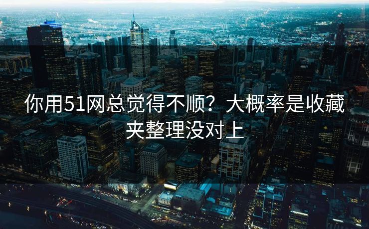 你用51网总觉得不顺？大概率是收藏夹整理没对上