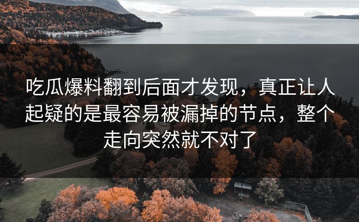 吃瓜爆料翻到后面才发现,真正让人起疑的是最容易被漏掉的节点,整个走向突然就不对了 吃瓜爆料翻到后面才发现,真正让人起疑的是最容易被漏掉的节点,整个走向突然就不对了
