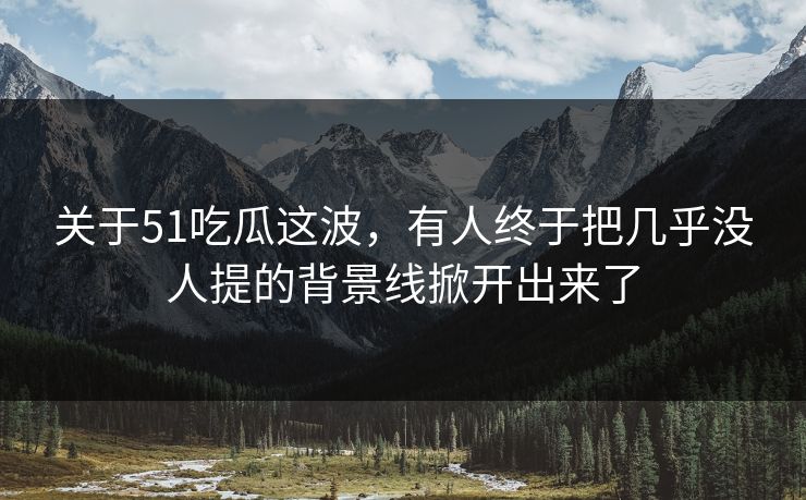 关于51吃瓜这波，有人终于把几乎没人提的背景线掀开出来了