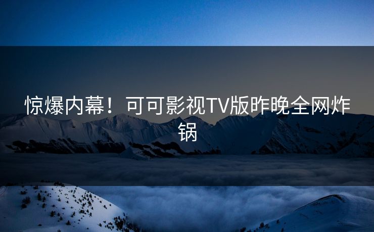 惊爆内幕!可可影视TV版昨晚全网炸锅 惊爆内幕!可可影视TV版昨晚全网炸锅