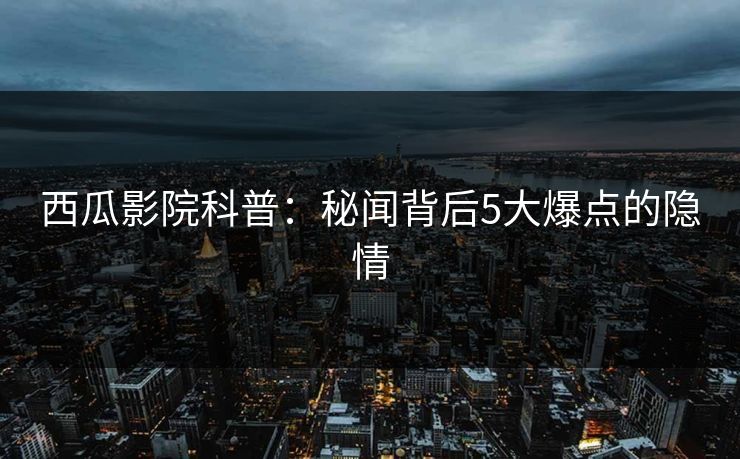 西瓜影院科普:秘闻背后5大爆点的隐情 西瓜影院科普:秘闻背后5大爆点的隐情