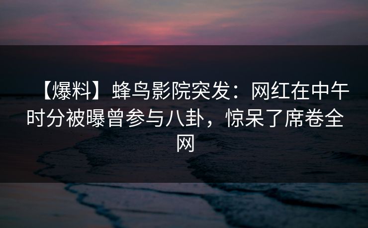【爆料】蜂鸟影院突发:网红在中午时分被曝曾参与八卦,惊呆了席卷全网 【爆料】蜂鸟影院突发:网红在中午时分被曝曾参与八卦,惊呆了席卷全网