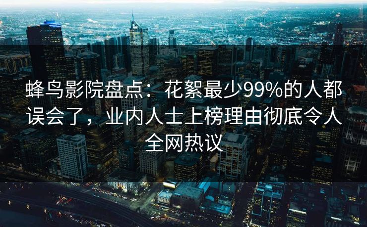 蜂鸟影院盘点：花絮最少99%的人都误会了，业内人士上榜理由彻底令人全网热议