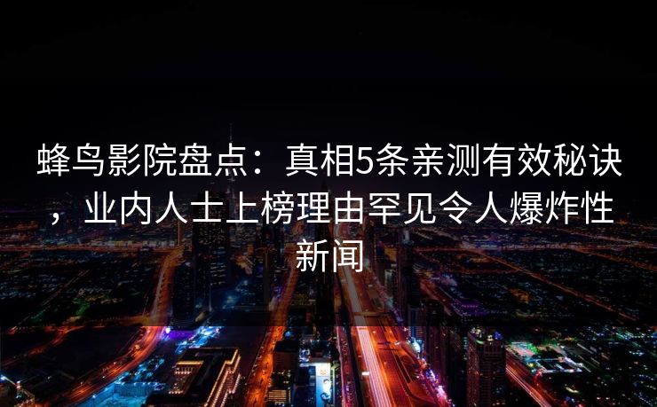 蜂鸟影院盘点:真相5条亲测有效秘诀,业内人士上榜理由罕见令人爆炸性新闻 蜂鸟影院盘点:真相5条亲测有效秘诀,业内人士上榜理由罕见令人爆炸性新闻