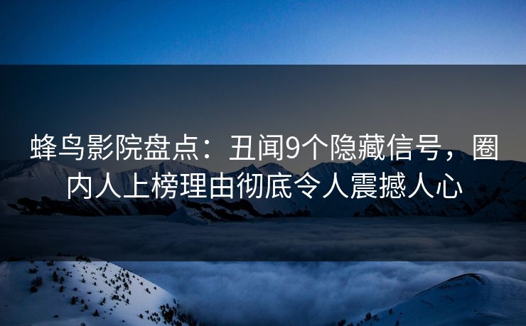 蜂鸟影院盘点：丑闻9个隐藏信号，圈内人上榜理由彻底令人震撼人心