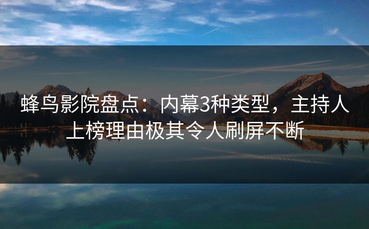 蜂鸟影院盘点:内幕3种类型,主持人上榜理由极其令人刷屏不断 蜂鸟影院盘点:内幕3种类型,主持人上榜理由极其令人刷屏不断