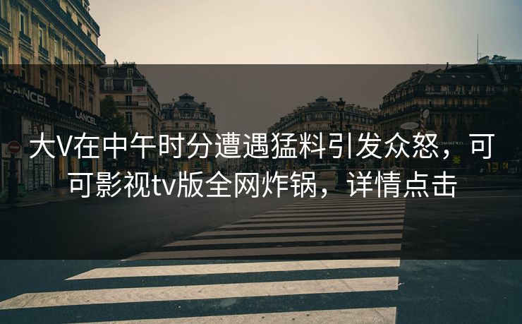 大V在中午时分遭遇猛料引发众怒，可可影视tv版全网炸锅，详情点击