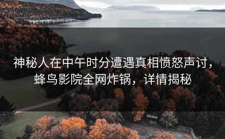 神秘人在中午时分遭遇真相愤怒声讨,蜂鸟影院全网炸锅,详情揭秘 神秘人在中午时分遭遇真相愤怒声讨,蜂鸟影院全网炸锅,详情揭秘