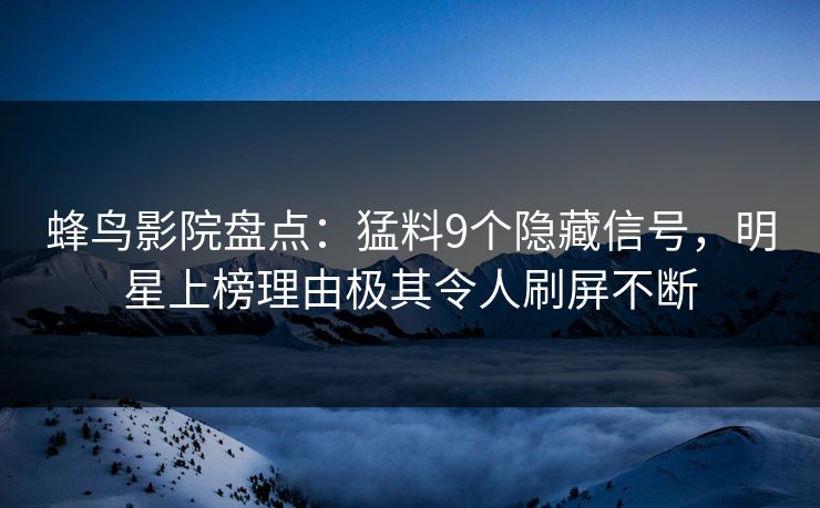 蜂鸟影院盘点：猛料9个隐藏信号，明星上榜理由极其令人刷屏不断