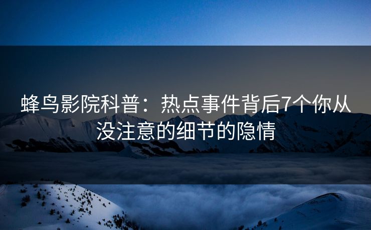 蜂鸟影院科普：热点事件背后7个你从没注意的细节的隐情