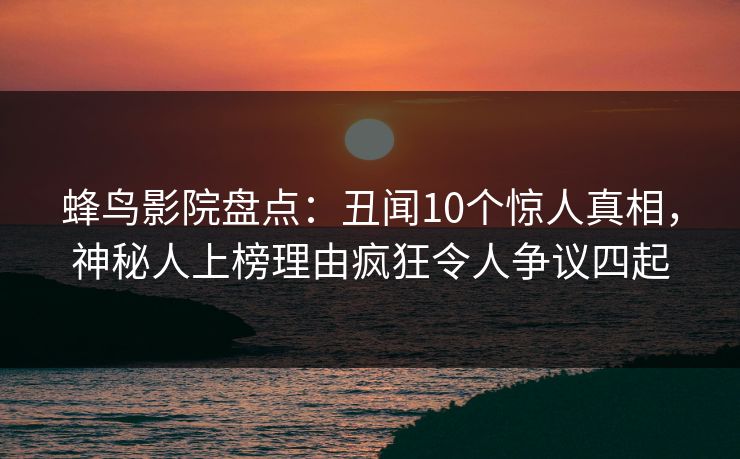 蜂鸟影院盘点：丑闻10个惊人真相，神秘人上榜理由疯狂令人争议四起