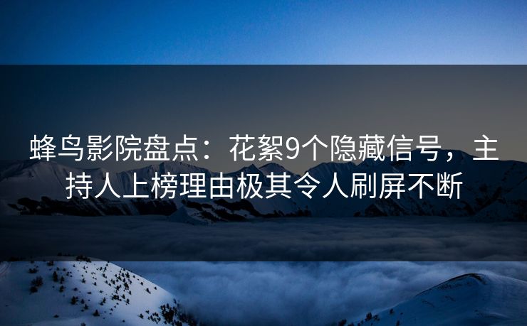 蜂鸟影院盘点：花絮9个隐藏信号，主持人上榜理由极其令人刷屏不断