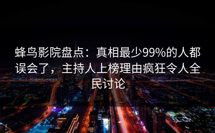 蜂鸟影院盘点：真相最少99%的人都误会了，主持人上榜理由疯狂令人全民讨论