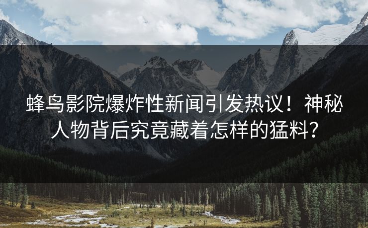 蜂鸟影院爆炸性新闻引发热议！神秘人物背后究竟藏着怎样的猛料？