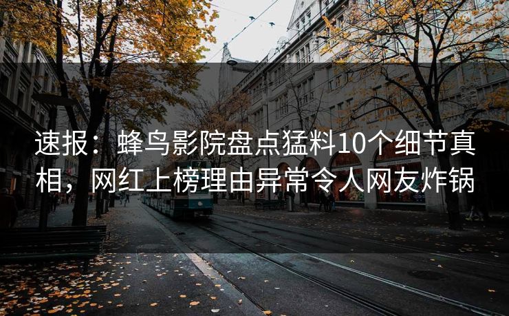 速报：蜂鸟影院盘点猛料10个细节真相，网红上榜理由异常令人网友炸锅