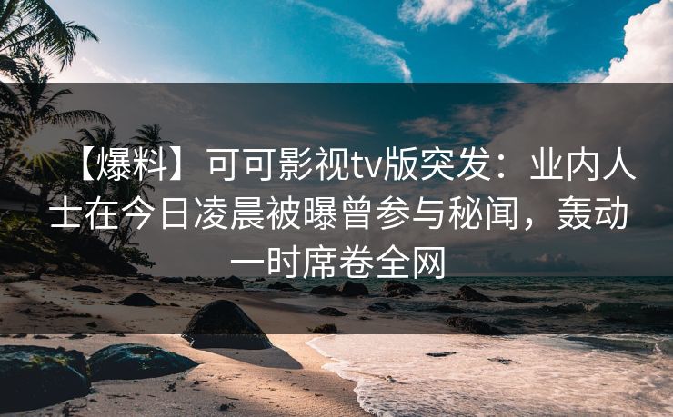 【爆料】可可影视tv版突发：业内人士在今日凌晨被曝曾参与秘闻，轰动一时席卷全网