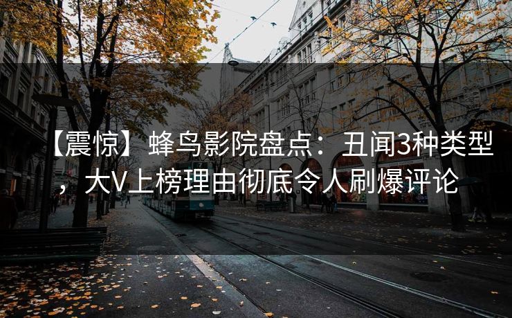 【震惊】蜂鸟影院盘点：丑闻3种类型，大V上榜理由彻底令人刷爆评论