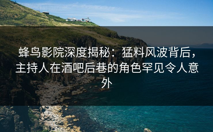 蜂鸟影院深度揭秘：猛料风波背后，主持人在酒吧后巷的角色罕见令人意外