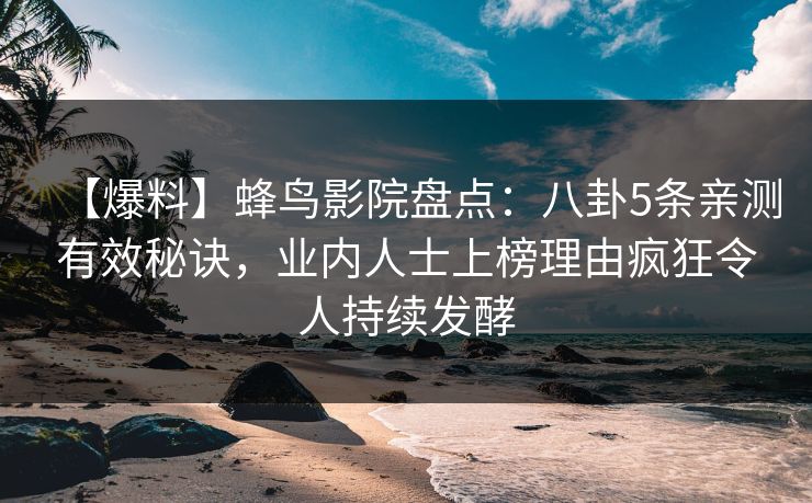 【爆料】蜂鸟影院盘点：八卦5条亲测有效秘诀，业内人士上榜理由疯狂令人持续发酵
