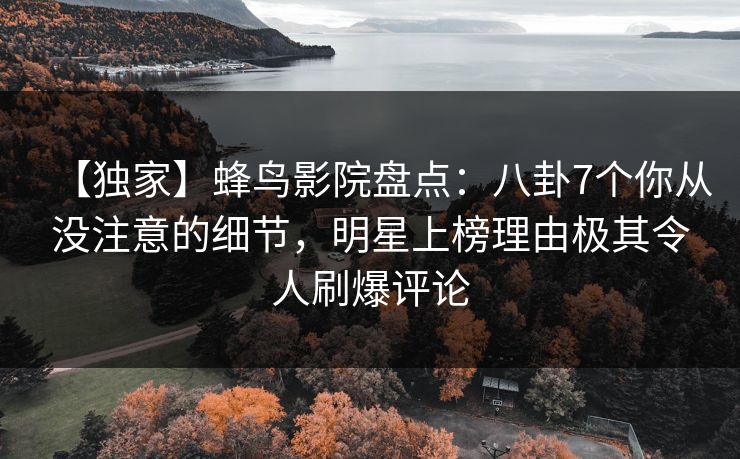 【独家】蜂鸟影院盘点：八卦7个你从没注意的细节，明星上榜理由极其令人刷爆评论