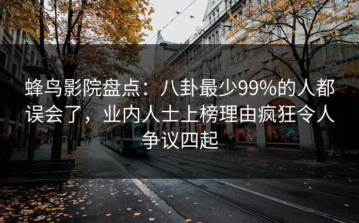 蜂鸟影院盘点：八卦最少99%的人都误会了，业内人士上榜理由疯狂令人争议四起