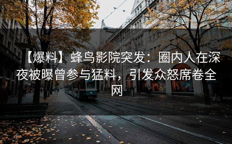【爆料】蜂鸟影院突发：圈内人在深夜被曝曾参与猛料，引发众怒席卷全网