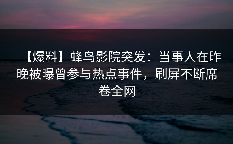 【爆料】蜂鸟影院突发：当事人在昨晚被曝曾参与热点事件，刷屏不断席卷全网